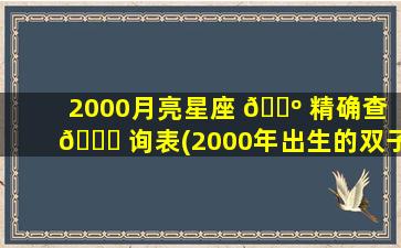 2000月亮星座 🐺 精确查 🐒 询表(2000年出生的双子座月亮星座是什么)